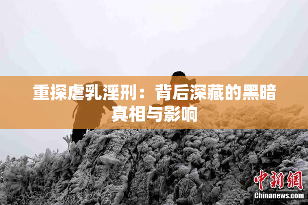 重探虐乳淫刑：背后深藏的黑暗真相与影响
