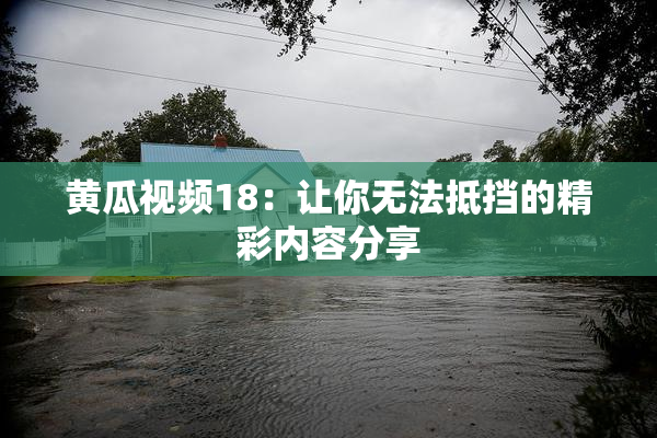 黄瓜视频18：让你无法抵挡的精彩内容分享