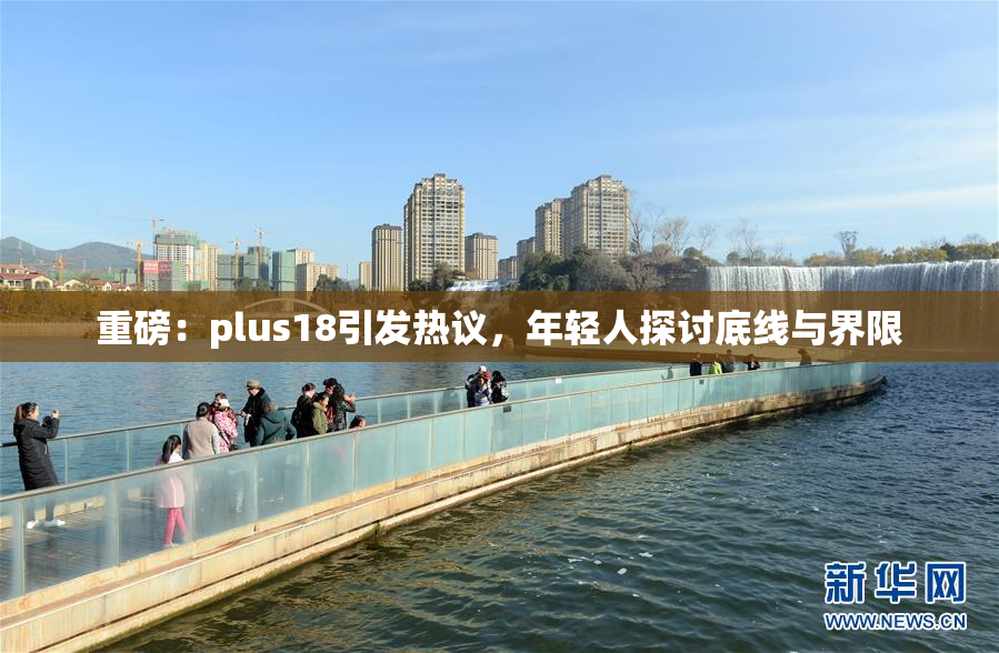 重磅：plus18引发热议，年轻人探讨底线与界限