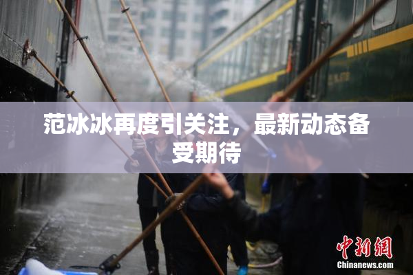 范冰冰再度引关注，最新动态备受期待