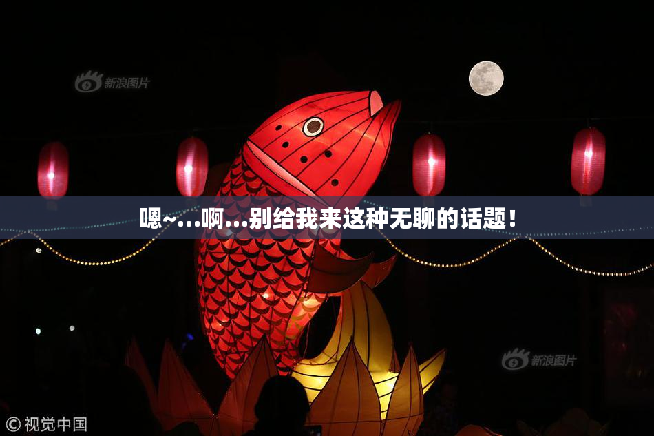嗯~…啊…别给我来这种无聊的话题！