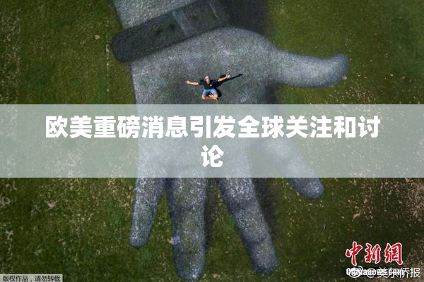 欧美重磅消息引发全球关注和讨论