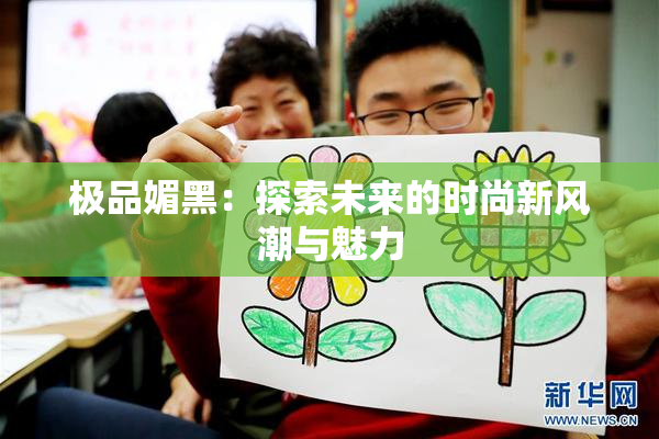 极品媚黑：探索未来的时尚新风潮与魅力