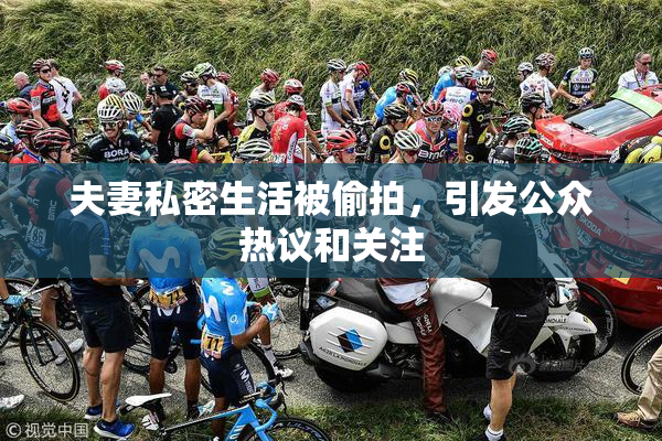 夫妻私密生活被偷拍，引发公众热议和关注