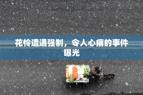 花怜遭遇强制，令人心痛的事件曝光