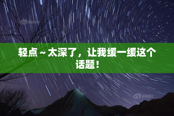 轻点～太深了，让我缓一缓这个话题！