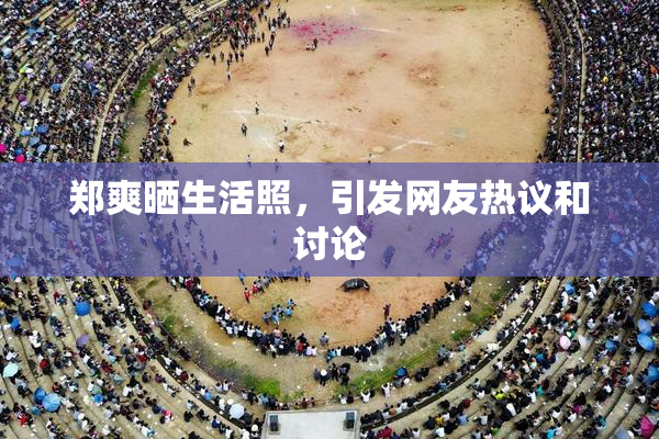 郑爽晒生活照，引发网友热议和讨论