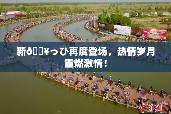 新🔥っひ再度登场，热情岁月重燃激情！