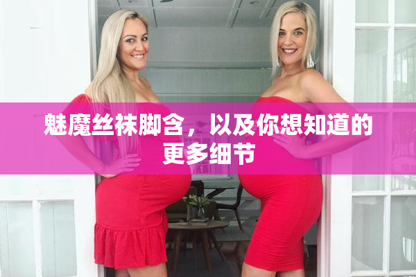 魅魔丝袜脚含，以及你想知道的更多细节
