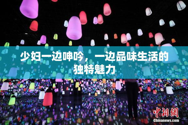 少妇一边呻吟，一边品味生活的独特魅力