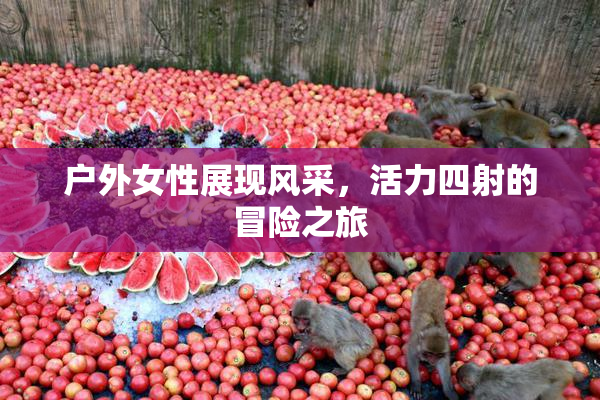 户外女性展现风采，活力四射的冒险之旅