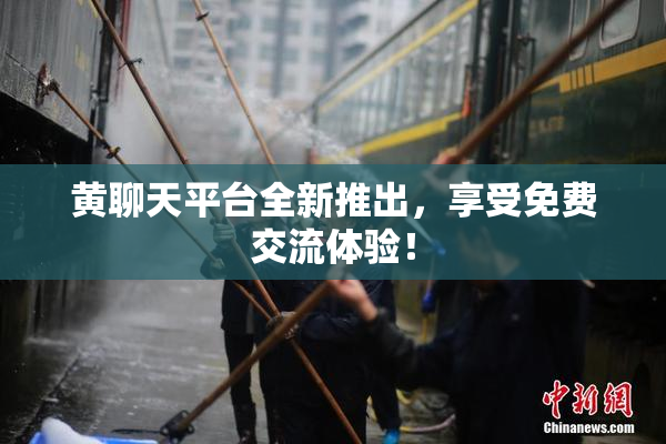 黄聊天平台全新推出，享受免费交流体验！