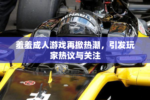 羞羞成人游戏再掀热潮，引发玩家热议与关注