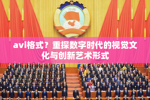 avi格式？重探数字时代的视觉文化与创新艺术形式