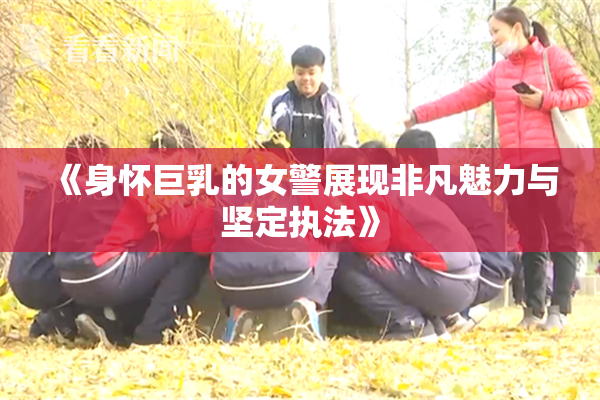 《身怀巨乳的女警展现非凡魅力与坚定执法》