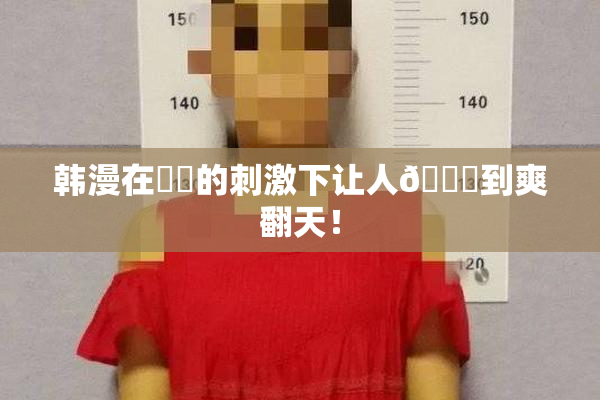 韩漫在❌‌的刺激下让人🔞到爽翻天！