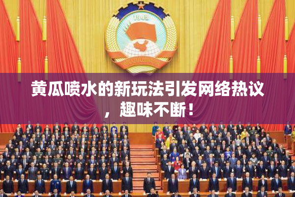 黄瓜喷水的新玩法引发网络热议，趣味不断！