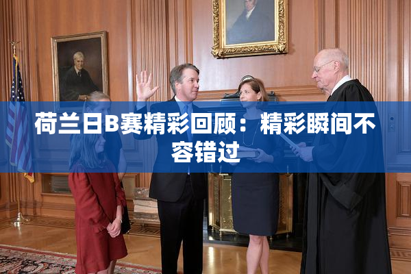 荷兰日B赛精彩回顾：精彩瞬间不容错过