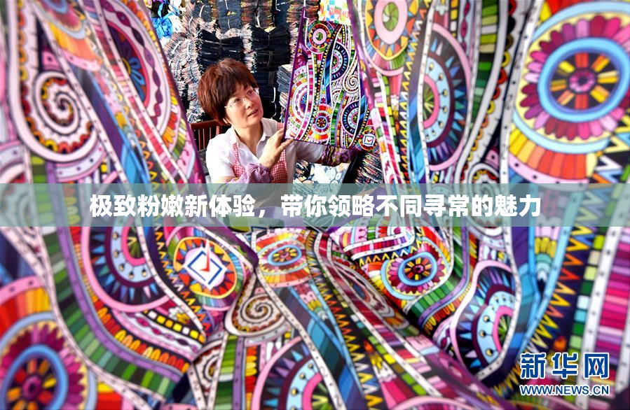 极致粉嫩新体验，带你领略不同寻常的魅力