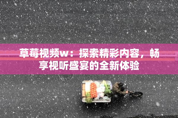 草莓视频w：探索精彩内容，畅享视听盛宴的全新体验