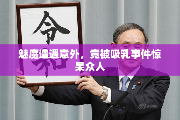 魅魔遭遇意外，竟被吸乳事件惊呆众人