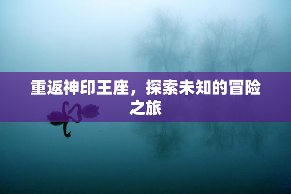 重返神印王座，探索未知的冒险之旅
