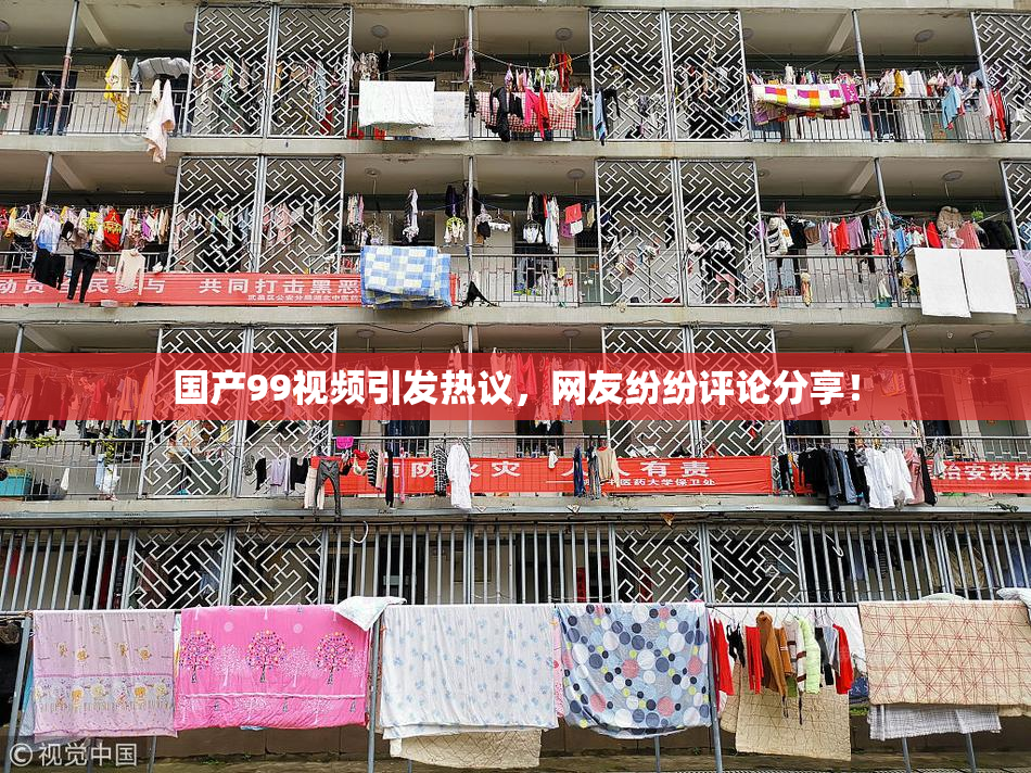 国产99视频引发热议，网友纷纷评论分享！