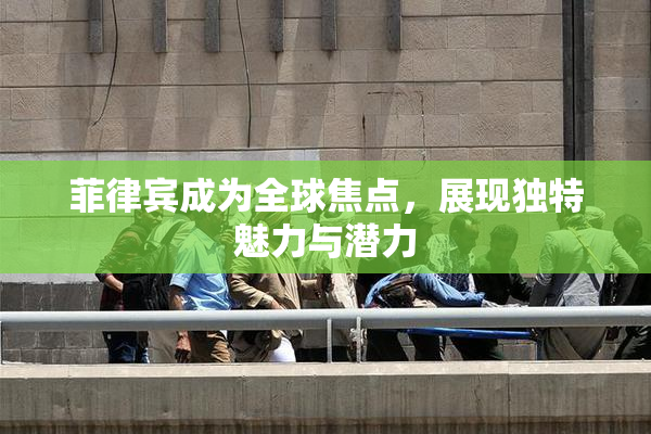 菲律宾成为全球焦点，展现独特魅力与潜力