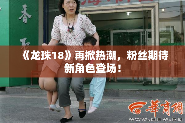 《龙珠18》再掀热潮，粉丝期待新角色登场！