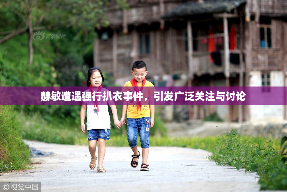 赫敏遭遇强行扒衣事件，引发广泛关注与讨论