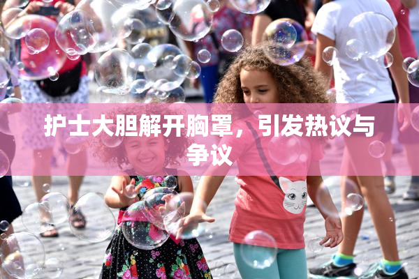 护士大胆解开胸罩，引发热议与争议