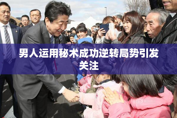 男人运用秘术成功逆转局势引发关注