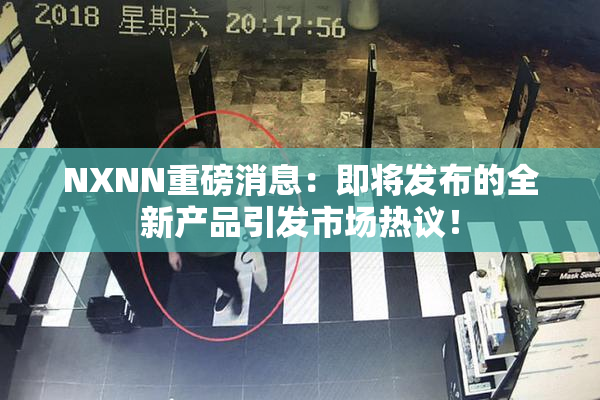 NXNN重磅消息：即将发布的全新产品引发市场热议！