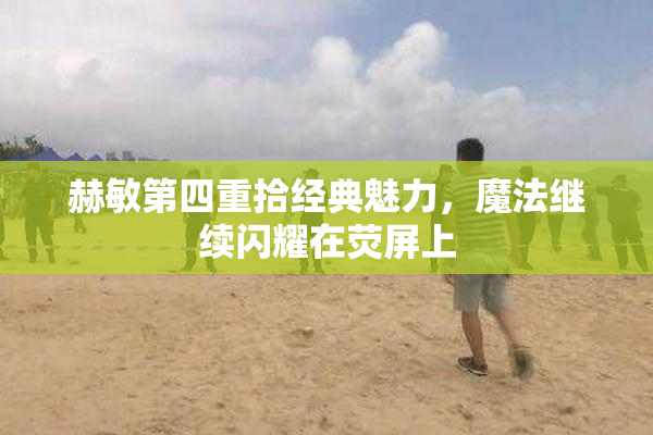 赫敏第四重拾经典魅力，魔法继续闪耀在荧屏上
