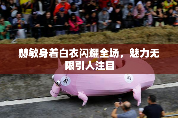 赫敏身着白衣闪耀全场，魅力无限引人注目