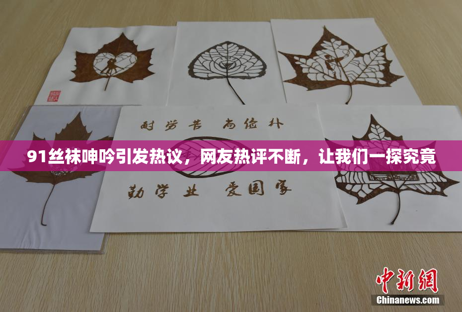 91丝袜呻吟引发热议，网友热评不断，让我们一探究竟