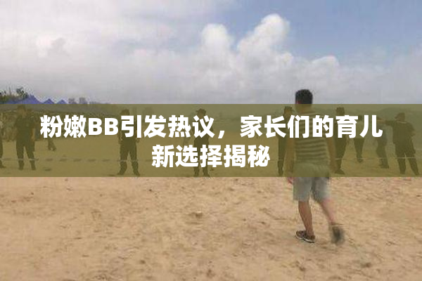 粉嫩BB引发热议，家长们的育儿新选择揭秘