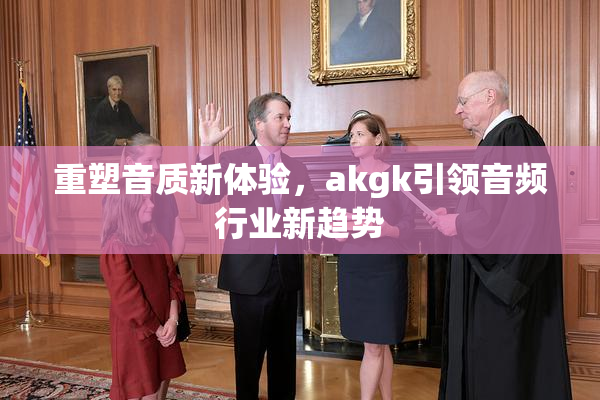 重塑音质新体验，akgk引领音频行业新趋势