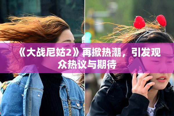《大战尼姑2》再掀热潮，引发观众热议与期待