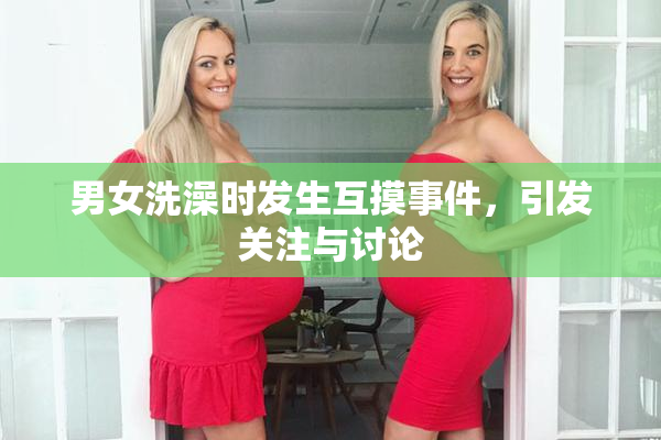 男女洗澡时发生互摸事件，引发关注与讨论
