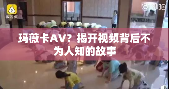 玛薇卡AV？揭开视频背后不为人知的故事