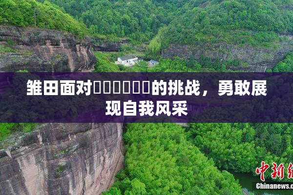 雏田面对❌‌❌‌❌‌的挑战，勇敢展现自我风采