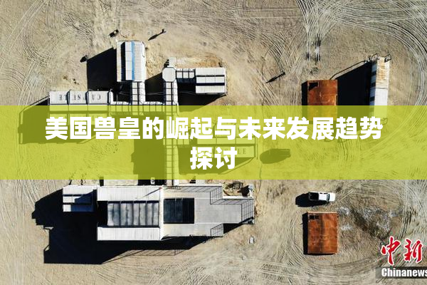 美国兽皇的崛起与未来发展趋势探讨
