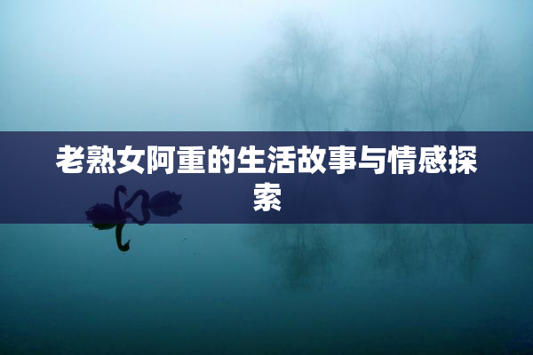 老熟女阿重的生活故事与情感探索