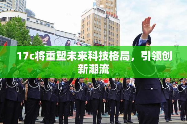 17c将重塑未来科技格局，引领创新潮流