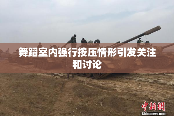 舞蹈室内强行按压情形引发关注和讨论