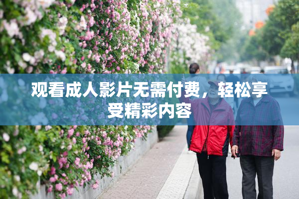 观看成人影片无需付费，轻松享受精彩内容