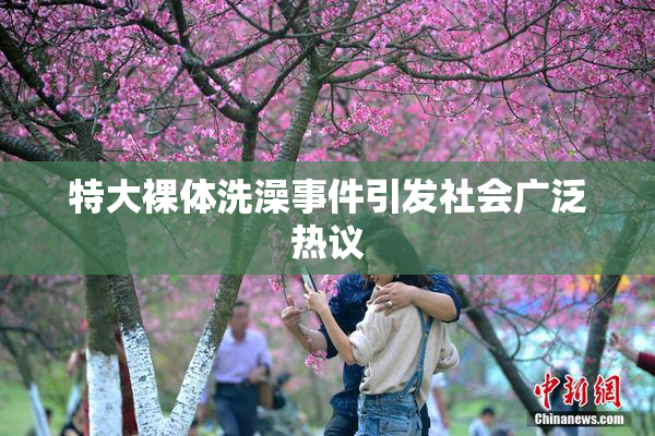 特大裸体洗澡事件引发社会广泛热议
