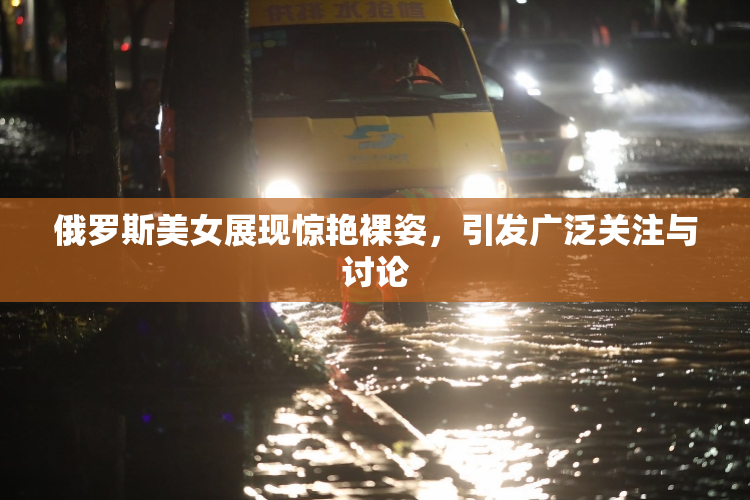 俄罗斯美女展现惊艳裸姿，引发广泛关注与讨论