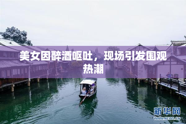 美女因醉酒呕吐，现场引发围观热潮